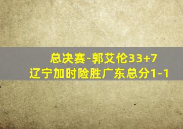 总决赛-郭艾伦33+7 辽宁加时险胜广东总分1-1